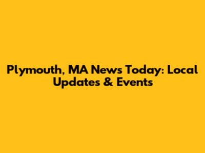 Plymouth, MA News Today: Local Updates & Events