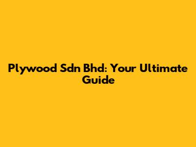 Plywood Sdn Bhd: Your Ultimate Guide