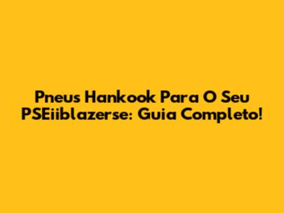 Pneus Hankook Para O Seu PSEiiblazerse: Guia Completo!