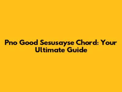 Pno Good Sesusayse Chord:  Your Ultimate Guide