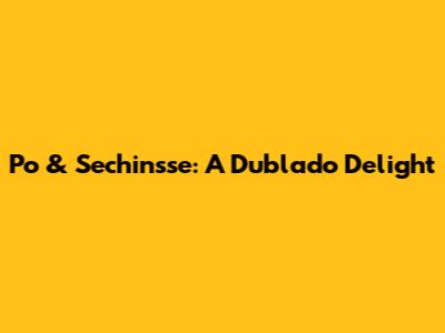 Po & Sechinsse: A Dublado Delight