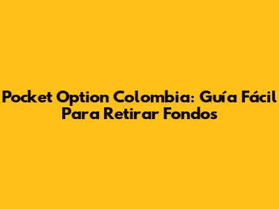 Pocket Option Colombia: Guía Fácil Para Retirar Fondos