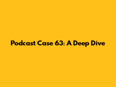 Podcast Case 63: A Deep Dive