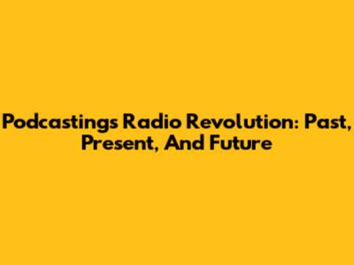 Podcasting's Radio Revolution: Past, Present, And Future