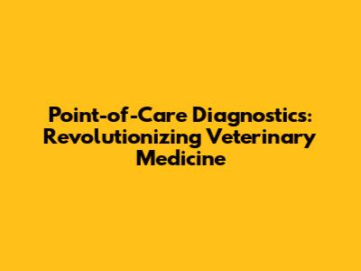 Point-of-Care Diagnostics: Revolutionizing Veterinary Medicine