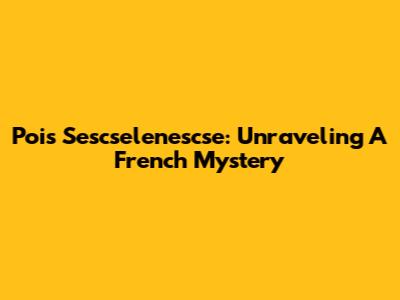 Pois Sescselenescse: Unraveling A French Mystery