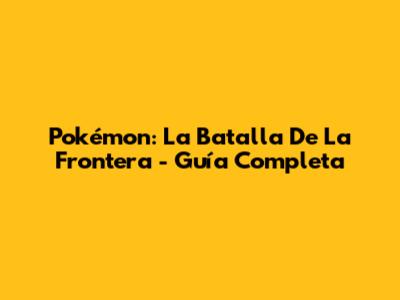 Pokémon: La Batalla De La Frontera - Guía Completa