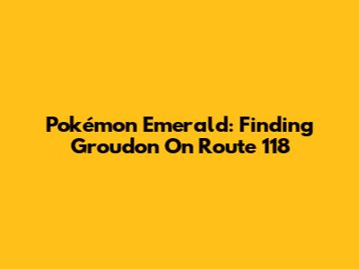 Pokémon Emerald: Finding Groudon On Route 118