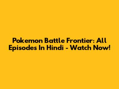 Pokemon Battle Frontier: All Episodes In Hindi - Watch Now!