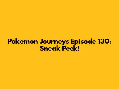 Pokemon Journeys Episode 130: Sneak Peek!