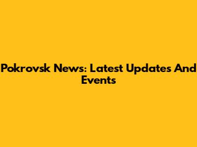 Pokrovsk News: Latest Updates And Events