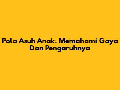 Pola Asuh Anak: Memahami Gaya Dan Pengaruhnya