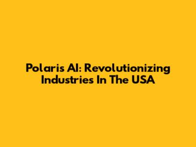Polaris AI: Revolutionizing Industries In The USA