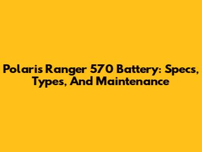 Polaris Ranger 570 Battery: Specs, Types, And Maintenance