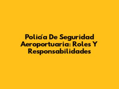 Policía De Seguridad Aeroportuaria: Roles Y Responsabilidades