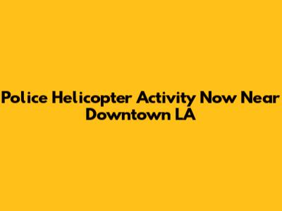 Police Helicopter Activity Now Near Downtown LA