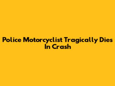 Police Motorcyclist Tragically Dies In Crash