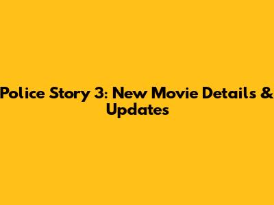 Police Story 3: New Movie Details & Updates