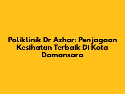 Poliklinik Dr Azhar: Penjagaan Kesihatan Terbaik Di Kota Damansara