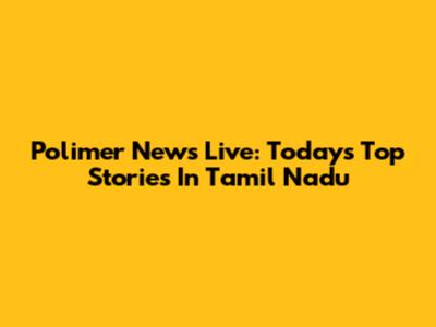 Polimer News Live: Today's Top Stories In Tamil Nadu