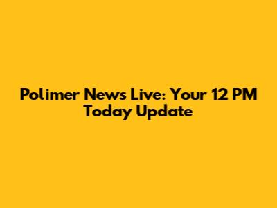 Polimer News Live: Your 12 PM Today Update