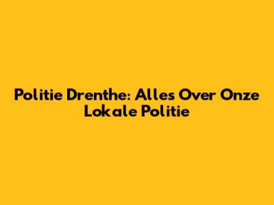 Politie Drenthe: Alles Over Onze Lokale Politie