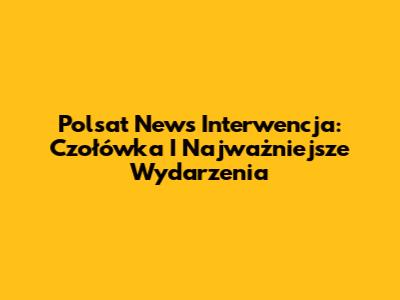 Polsat News Interwencja: Czołówka I Najważniejsze Wydarzenia
