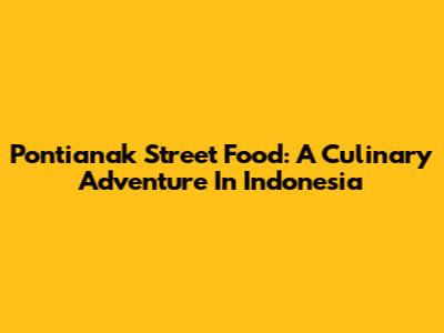 Pontianak Street Food: A Culinary Adventure In Indonesia