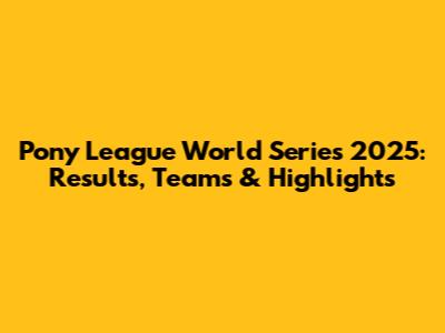 Pony League World Series 2025: Results, Teams & Highlights