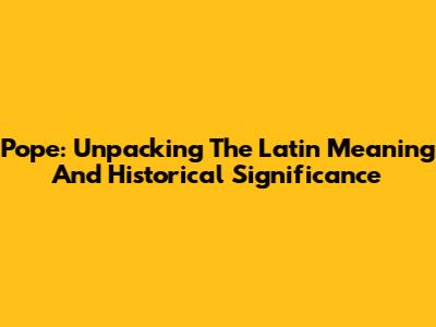 Pope: Unpacking The Latin Meaning And Historical Significance