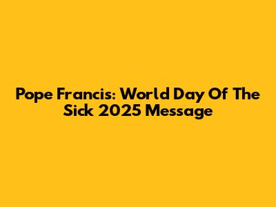 Pope Francis: World Day Of The Sick 2025 Message