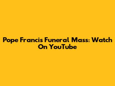Pope Francis Funeral Mass: Watch On YouTube