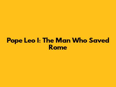 Pope Leo I: The Man Who Saved Rome