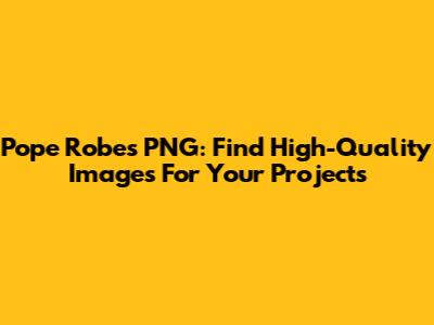 Pope Robes PNG: Find High-Quality Images For Your Projects