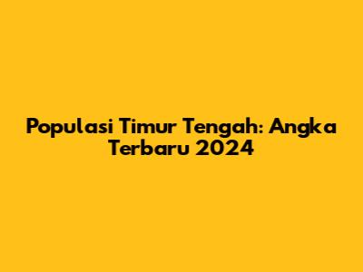 Populasi Timur Tengah: Angka Terbaru 2024