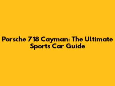 Porsche 718 Cayman: The Ultimate Sports Car Guide