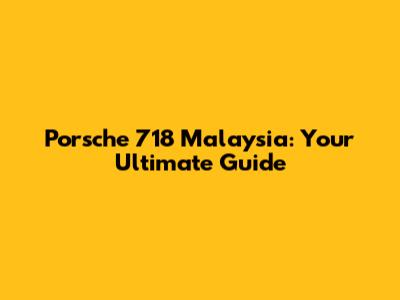 Porsche 718 Malaysia: Your Ultimate Guide