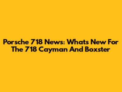 Porsche 718 News: What's New For The 718 Cayman And Boxster