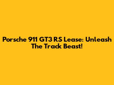 Porsche 911 GT3 RS Lease: Unleash The Track Beast!