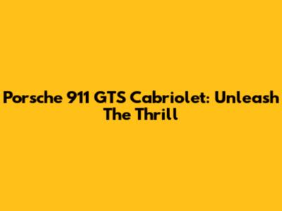 Porsche 911 GTS Cabriolet: Unleash The Thrill