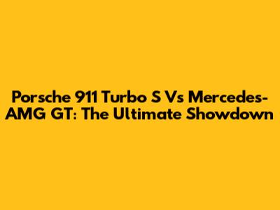 Porsche 911 Turbo S Vs Mercedes-AMG GT: The Ultimate Showdown