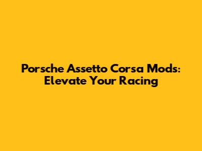 Porsche Assetto Corsa Mods: Elevate Your Racing