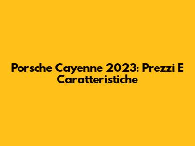 Porsche Cayenne 2023: Prezzi E Caratteristiche