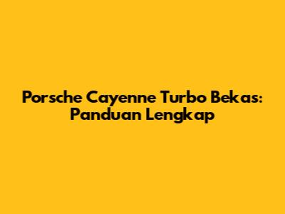 Porsche Cayenne Turbo Bekas: Panduan Lengkap