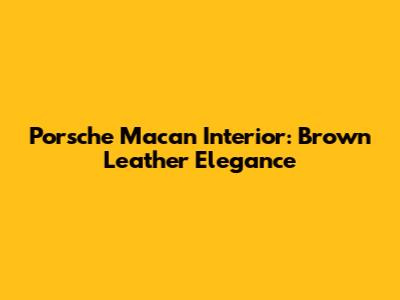 Porsche Macan Interior: Brown Leather Elegance