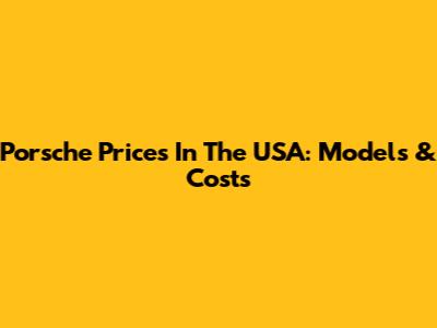 Porsche Prices In The USA: Models & Costs