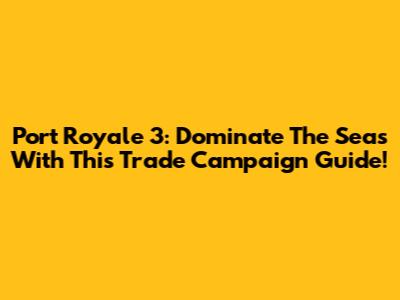 Port Royale 3: Dominate The Seas With This Trade Campaign Guide!