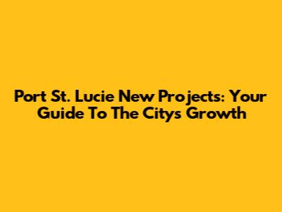 Port St. Lucie New Projects: Your Guide To The City's Growth