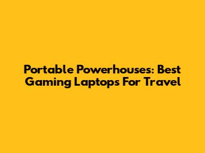 Portable Powerhouses: Best Gaming Laptops For Travel