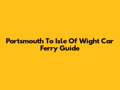 Portsmouth To Isle Of Wight Car Ferry Guide